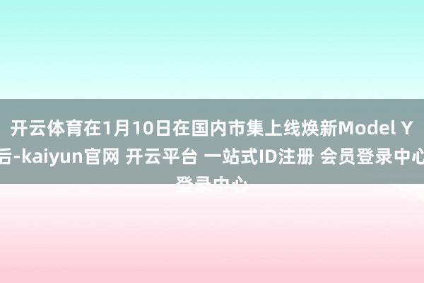开云体育在1月10日在国内市集上线焕新Model Y后-kaiyun官网 开云平台 一站式ID注册 会员登录中心