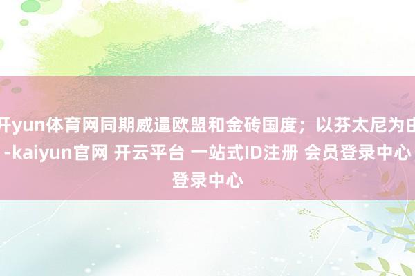 开yun体育网同期威逼欧盟和金砖国度;以芬太尼为由-kaiyun官网 开云平台 一站式ID注册 会员登录中心