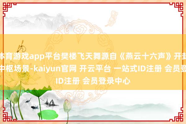 体育游戏app平台樊楼飞天舞源自《燕云十六声》开封主城的中枢场景-kaiyun官网 开云平台 一站式ID注册 会员登录中心