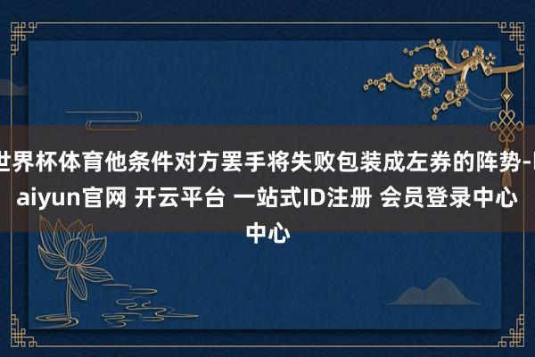 世界杯体育他条件对方罢手将失败包装成左券的阵势-kaiyun官网 开云平台 一站式ID注册 会员登录中心