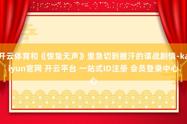 开云体育和《惊蛰无声》里急切到握汗的谍战剧情-kaiyun官网 开云平台 一站式ID注册 会员登录中心