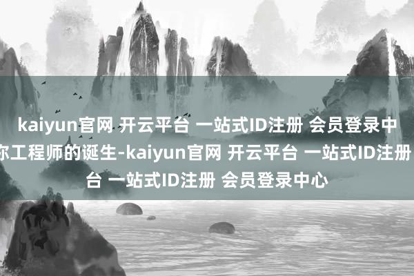 kaiyun官网 开云平台 一站式ID注册 会员登录中心—— 辩论到你工程师的诞生-kaiyun官网 开云平台 一站式ID注册 会员登录中心