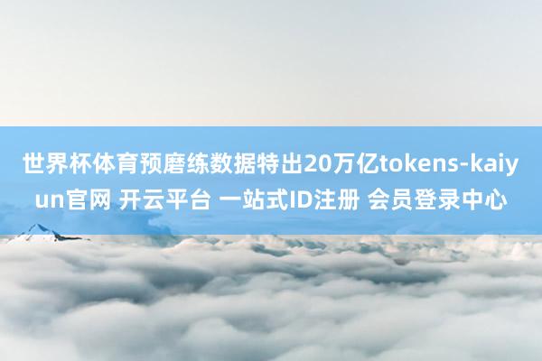 世界杯体育预磨练数据特出20万亿tokens-kaiyun官网 开云平台 一站式ID注册 会员登录中心