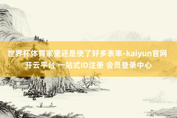 世界杯体育家里还是使了好多表率-kaiyun官网 开云平台 一站式ID注册 会员登录中心