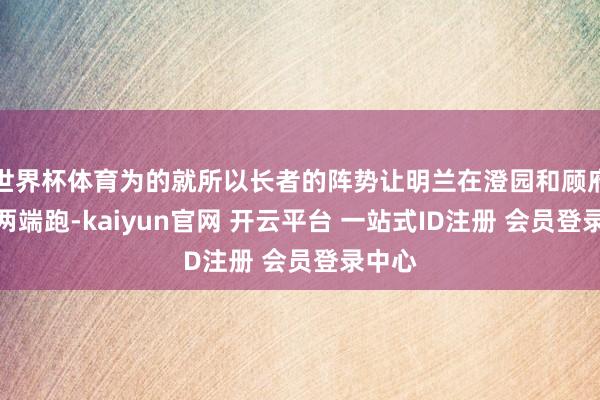 世界杯体育为的就所以长者的阵势让明兰在澄园和顾府之间两端跑-kaiyun官网 开云平台 一站式ID注册 会员登录中心