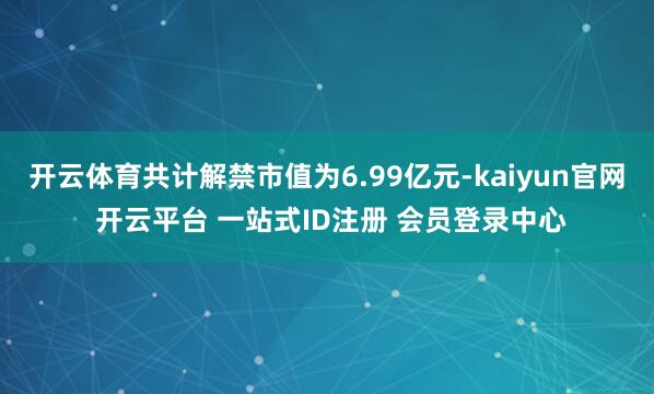 开云体育共计解禁市值为6.99亿元-kaiyun官网 开云平台 一站式ID注册 会员登录中心