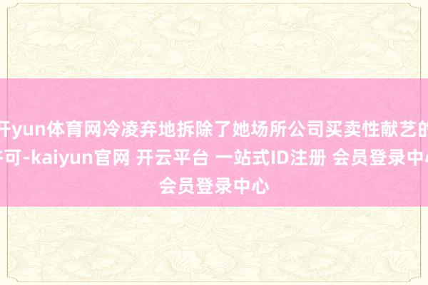 开yun体育网冷凌弃地拆除了她场所公司买卖性献艺的许可-kaiyun官网 开云平台 一站式ID注册 会员登录中心