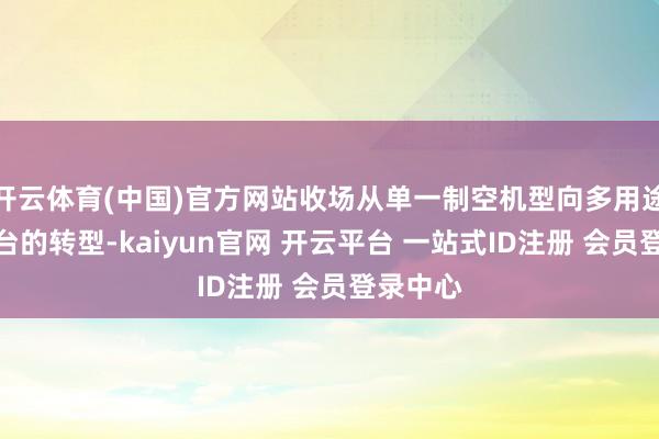 开云体育(中国)官方网站收场从单一制空机型向多用途作战平台的转型-kaiyun官网 开云平台 一站式ID注册 会员登录中心