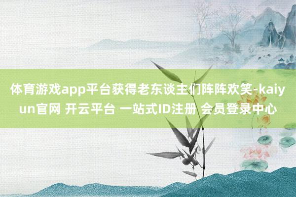体育游戏app平台获得老东谈主们阵阵欢笑-kaiyun官网 开云平台 一站式ID注册 会员登录中心