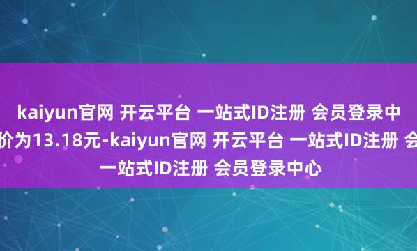 kaiyun官网 开云平台 一站式ID注册 会员登录中心正股最新价为13.18元-kaiyun官网 开云平台 一站式ID注册 会员登录中心