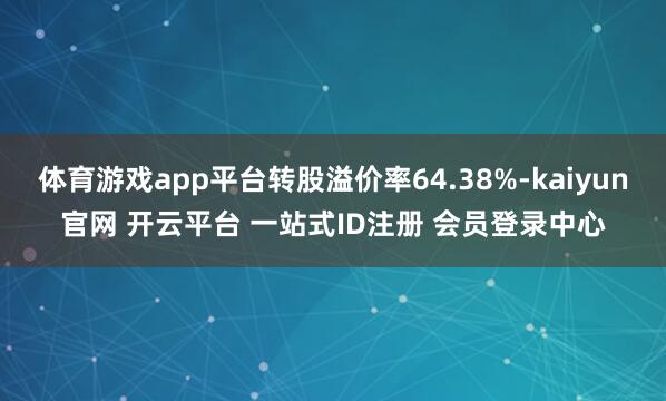 体育游戏app平台转股溢价率64.38%-kaiyun官网 开云平台 一站式ID注册 会员登录中心