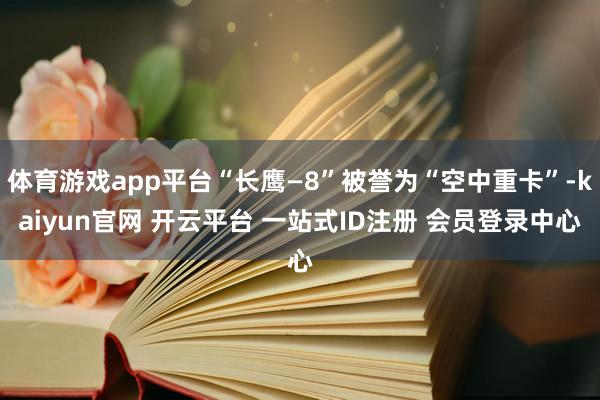体育游戏app平台“长鹰—8”被誉为“空中重卡”-kaiyun官网 开云平台 一站式ID注册 会员登录中心