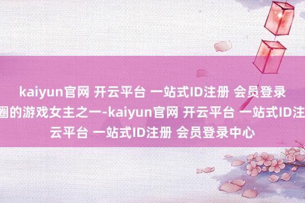 kaiyun官网 开云平台 一站式ID注册 会员登录中心完全是最出圈的游戏女主之一-kaiyun官网 开云平台 一站式ID注册 会员登录中心