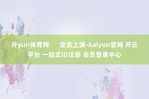开yun体育网 变装上演-kaiyun官网 开云平台 一站式ID注册 会员登录中心