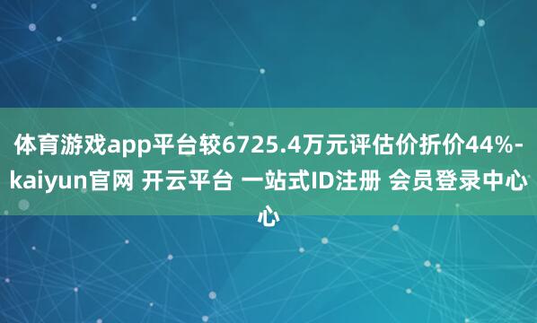 体育游戏app平台较6725.4万元评估价折价44%-kaiyun官网 开云平台 一站式ID注册 会员登录中心