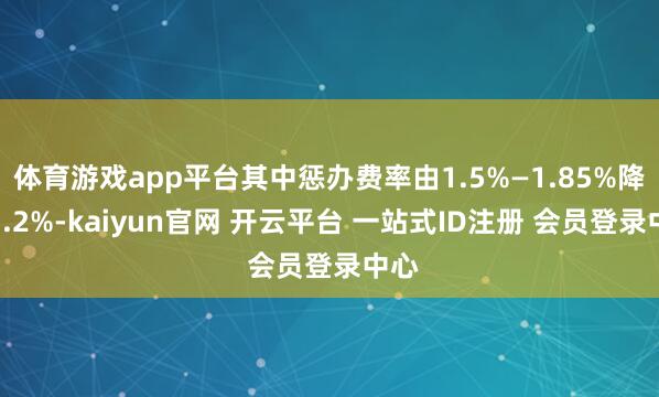 体育游戏app平台其中惩办费率由1.5%—1.85%降至1.2%-kaiyun官网 开云平台 一站式ID注册 会员登录中心