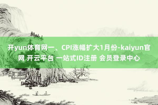 开yun体育网一、CPI涨幅扩大1月份-kaiyun官网 开云平台 一站式ID注册 会员登录中心