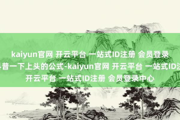 kaiyun官网 开云平台 一站式ID注册 会员登录中心哪位大神来科普一下上头的公式-kaiyun官网 开云平台 一站式ID注册 会员登录中心