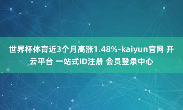世界杯体育近3个月高涨1.48%-kaiyun官网 开云平台 一站式ID注册 会员登录中心