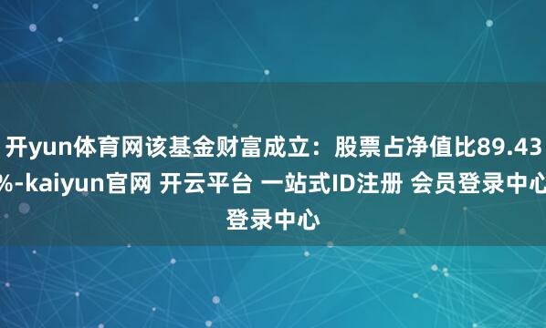 开yun体育网该基金财富成立:股票占净值比89.43%-kaiyun官网 开云平台 一站式ID注册 会员登录中心