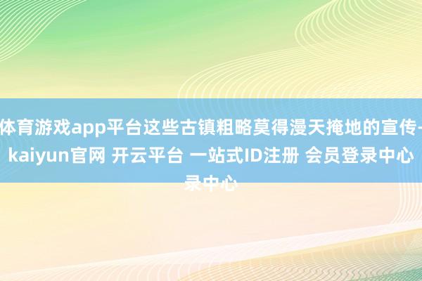 体育游戏app平台这些古镇粗略莫得漫天掩地的宣传-kaiyun官网 开云平台 一站式ID注册 会员登录中心