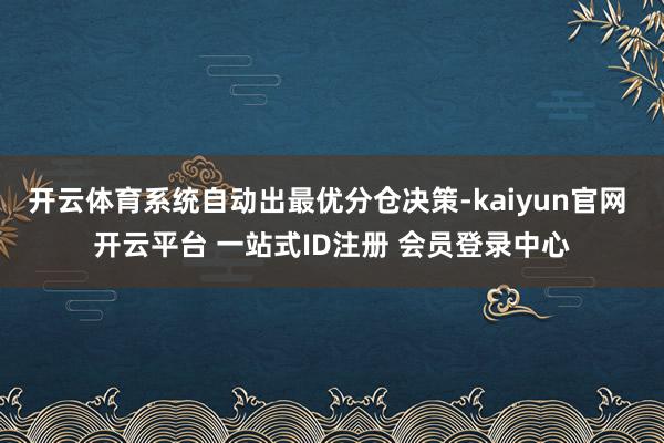 开云体育系统自动出最优分仓决策-kaiyun官网 开云平台 一站式ID注册 会员登录中心
