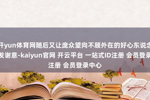 开yun体育网随后又让庞众望向不顾外在的好心东说念主抒发谢意-kaiyun官网 开云平台 一站式ID注册 会员登录中心