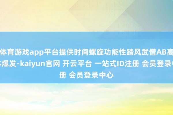 体育游戏app平台提供时间螺旋功能性踏风武僧AB高单体爆发-kaiyun官网 开云平台 一站式ID注册 会员登录中心