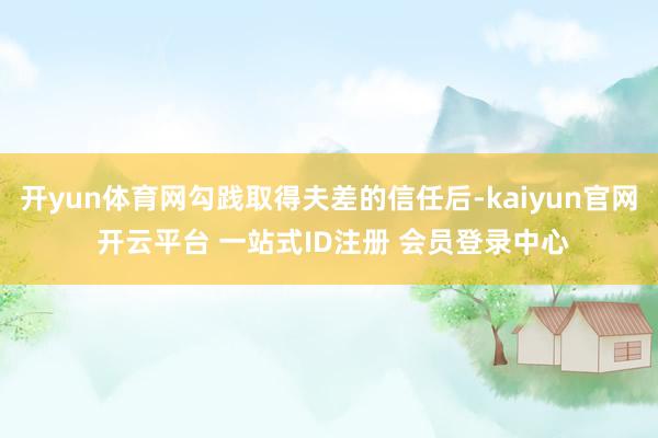 开yun体育网勾践取得夫差的信任后-kaiyun官网 开云平台 一站式ID注册 会员登录中心