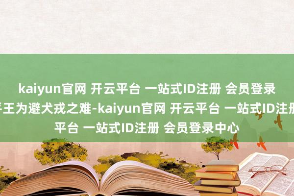 kaiyun官网 开云平台 一站式ID注册 会员登录中心继位的周平王为避犬戎之难-kaiyun官网 开云平台 一站式ID注册 会员登录中心