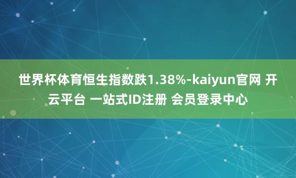 世界杯体育恒生指数跌1.38%-kaiyun官网 开云平台 一站式ID注册 会员登录中心