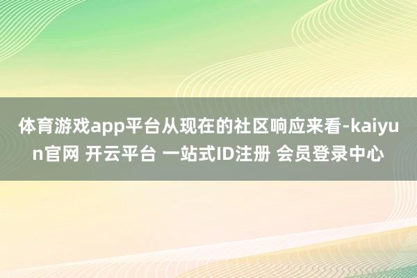 体育游戏app平台从现在的社区响应来看-kaiyun官网 开云平台 一站式ID注册 会员登录中心