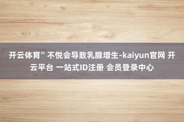 开云体育”不悦会导致乳腺增生-kaiyun官网 开云平台 一站式ID注册 会员登录中心