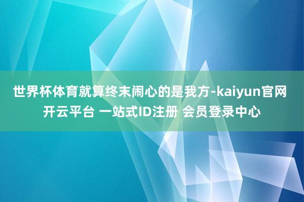 世界杯体育就算终末闹心的是我方-kaiyun官网 开云平台 一站式ID注册 会员登录中心