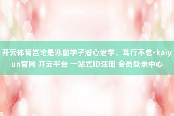 开云体育岂论是寒窗学子潜心治学、笃行不怠-kaiyun官网 开云平台 一站式ID注册 会员登录中心