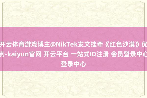 开云体育游戏博主@NikTek发文挂牵《红色沙漠》优点-kaiyun官网 开云平台 一站式ID注册 会员登录中心