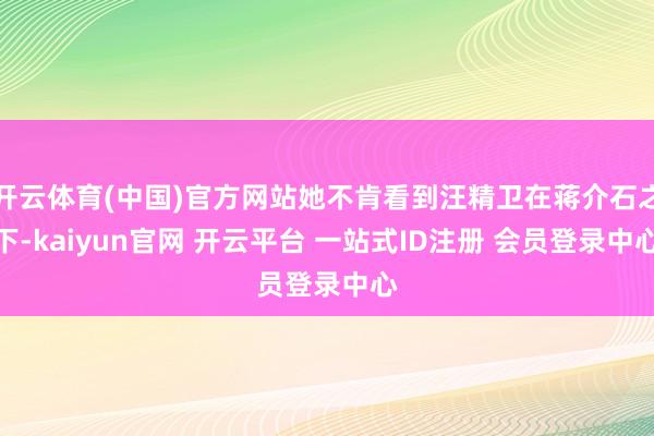 开云体育(中国)官方网站她不肯看到汪精卫在蒋介石之下-kaiyun官网 开云平台 一站式ID注册 会员登录中心