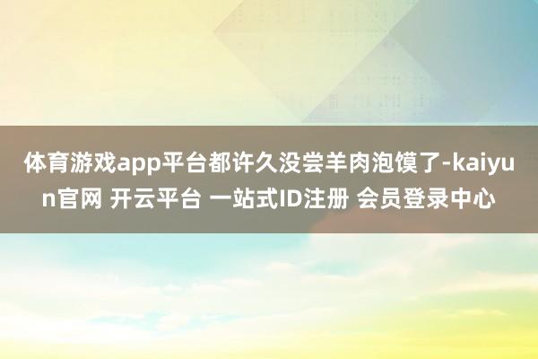 体育游戏app平台都许久没尝羊肉泡馍了-kaiyun官网 开云平台 一站式ID注册 会员登录中心