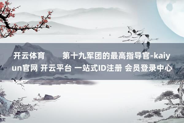 开云体育        第十九军团的最高指导官-kaiyun官网 开云平台 一站式ID注册 会员登录中心