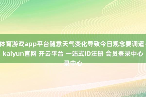 体育游戏app平台随意天气变化导致今日观念要调遣-kaiyun官网 开云平台 一站式ID注册 会员登录中心