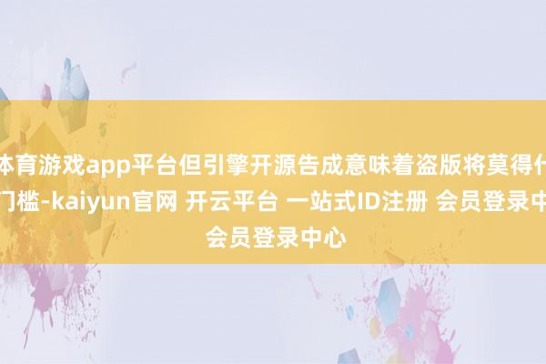 体育游戏app平台但引擎开源告成意味着盗版将莫得什么门槛-kaiyun官网 开云平台 一站式ID注册 会员登录中心