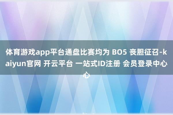 体育游戏app平台通盘比赛均为 BO5 丧胆征召-kaiyun官网 开云平台 一站式ID注册 会员登录中心