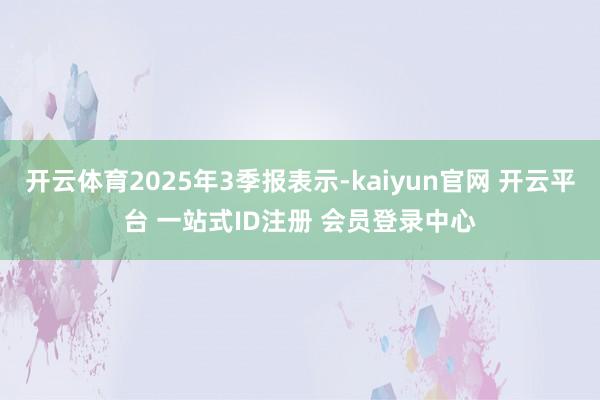 开云体育2025年3季报表示-kaiyun官网 开云平台 一站式ID注册 会员登录中心