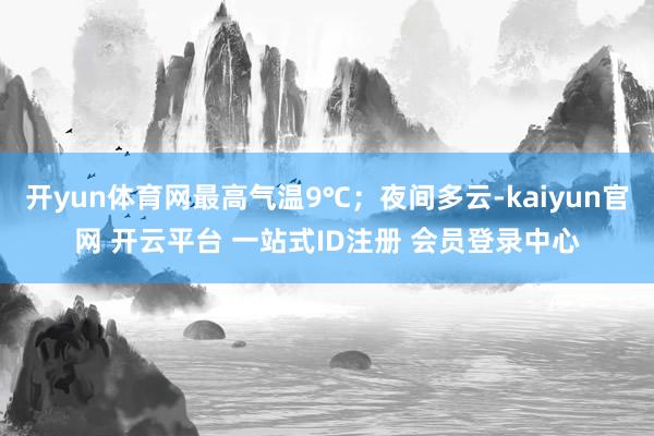 开yun体育网最高气温9℃；夜间多云-kaiyun官网 开云平台 一站式ID注册 会员登录中心