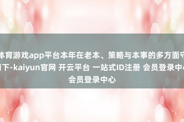 体育游戏app平台本年在老本、策略与本事的多方面守旧下-kaiyun官网 开云平台 一站式ID注册 会员登录中心