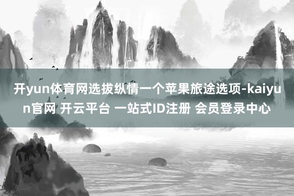 开yun体育网选拔纵情一个苹果旅途选项-kaiyun官网 开云平台 一站式ID注册 会员登录中心