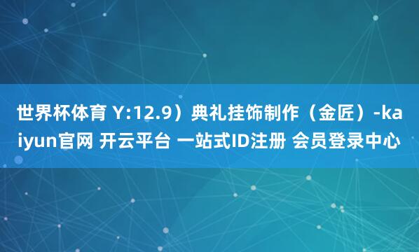 世界杯体育 Y:12.9）典礼挂饰制作（金匠）-kaiyun官网 开云平台 一站式ID注册 会员登录中心