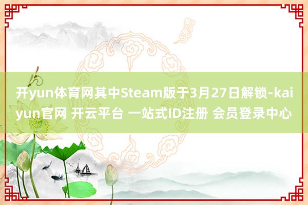 开yun体育网其中Steam版于3月27日解锁-kaiyun官网 开云平台 一站式ID注册 会员登录中心