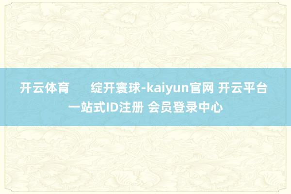 开云体育      绽开寰球-kaiyun官网 开云平台 一站式ID注册 会员登录中心