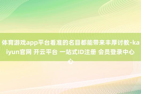 体育游戏app平台看准的名目都能带来丰厚讨教-kaiyun官网 开云平台 一站式ID注册 会员登录中心